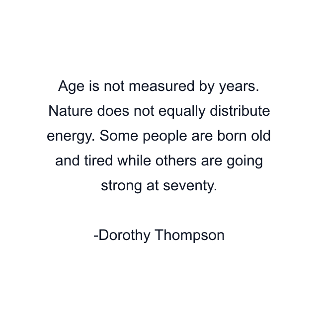 Age is not measured by years. Nature does not equally distribute energy. Some people are born old and tired while others are going strong at seventy.