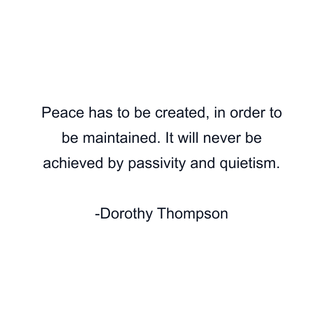 Peace has to be created, in order to be maintained. It will never be achieved by passivity and quietism.