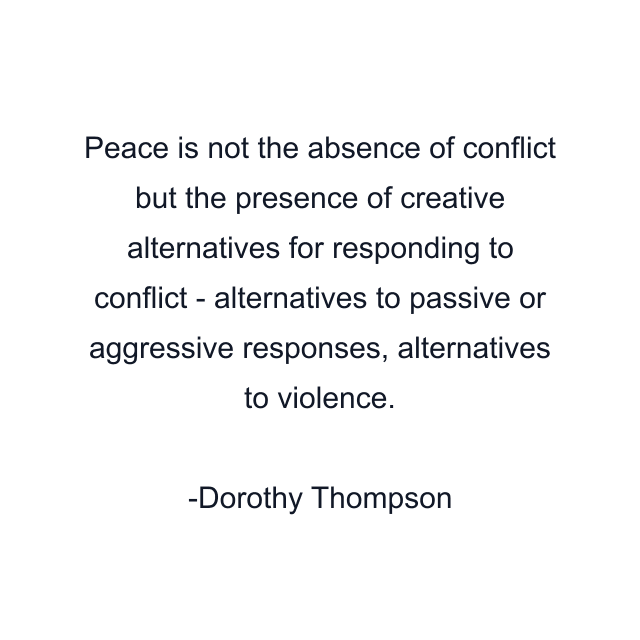 Peace is not the absence of conflict but the presence of creative alternatives for responding to conflict - alternatives to passive or aggressive responses, alternatives to violence.