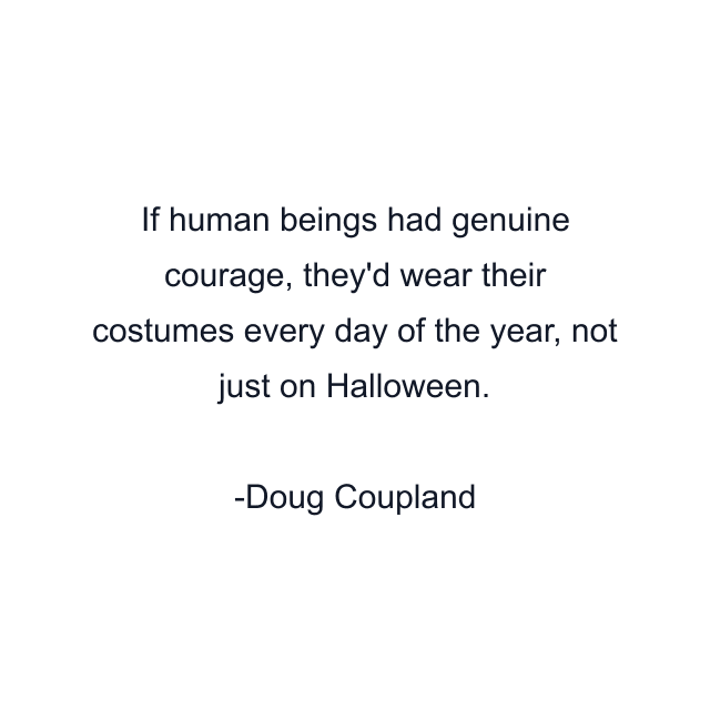 If human beings had genuine courage, they'd wear their costumes every day of the year, not just on Halloween.