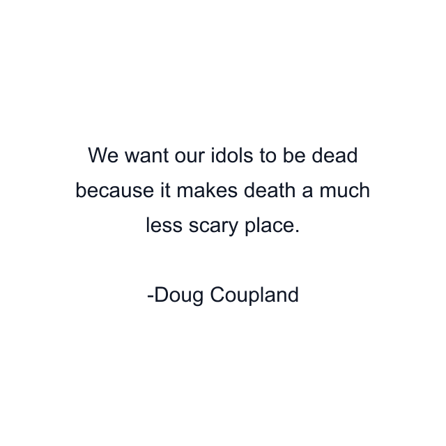 We want our idols to be dead because it makes death a much less scary place.