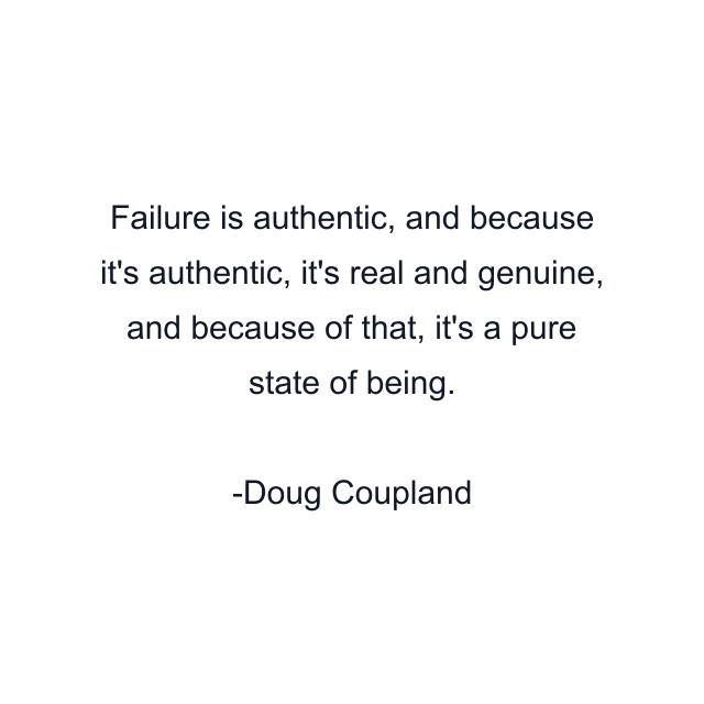 Failure is authentic, and because it's authentic, it's real and genuine, and because of that, it's a pure state of being.