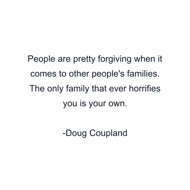 People are pretty forgiving when it comes to other people's families. The only family that ever horrifies you is your own.