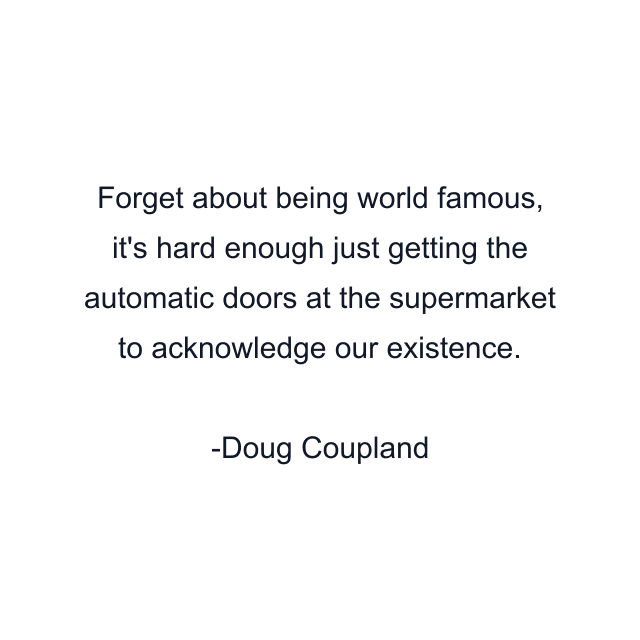 Forget about being world famous, it's hard enough just getting the automatic doors at the supermarket to acknowledge our existence.