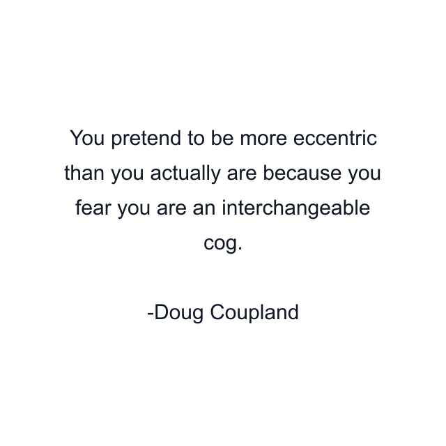 You pretend to be more eccentric than you actually are because you fear you are an interchangeable cog.