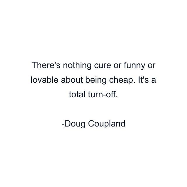 There's nothing cure or funny or lovable about being cheap. It's a total turn-off.