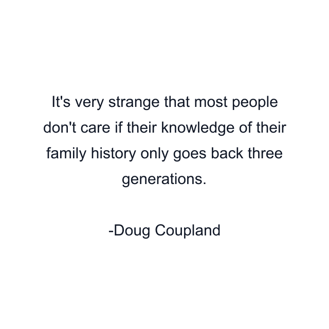 It's very strange that most people don't care if their knowledge of their family history only goes back three generations.