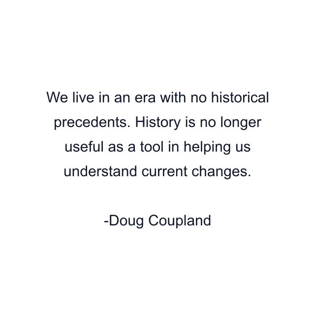 We live in an era with no historical precedents. History is no longer useful as a tool in helping us understand current changes.