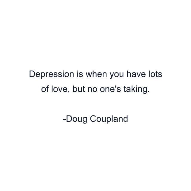 Depression is when you have lots of love, but no one's taking.