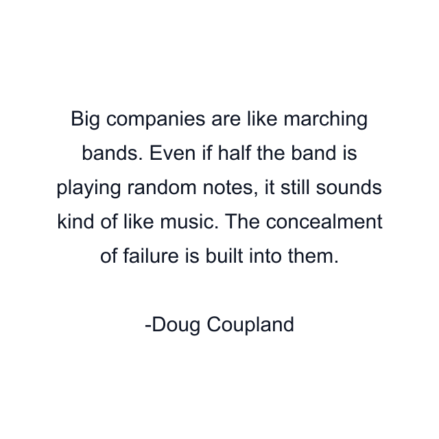 Big companies are like marching bands. Even if half the band is playing random notes, it still sounds kind of like music. The concealment of failure is built into them.