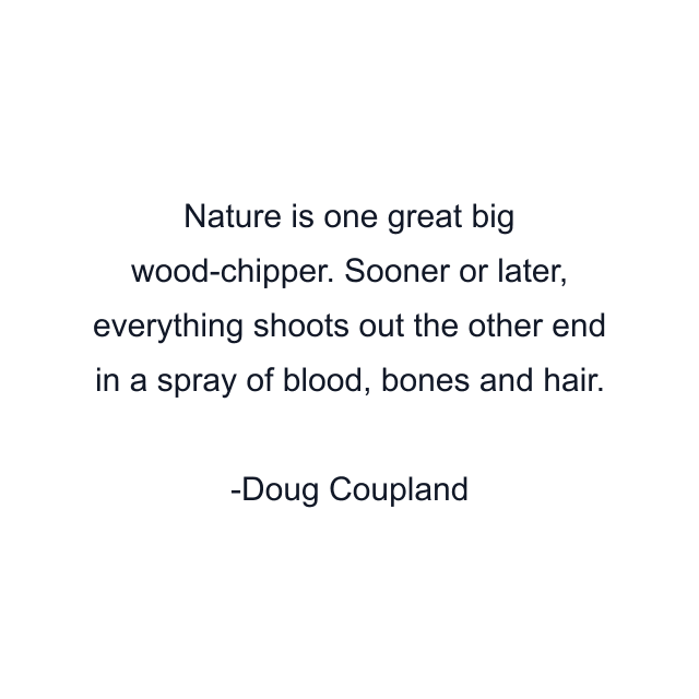 Nature is one great big wood-chipper. Sooner or later, everything shoots out the other end in a spray of blood, bones and hair.