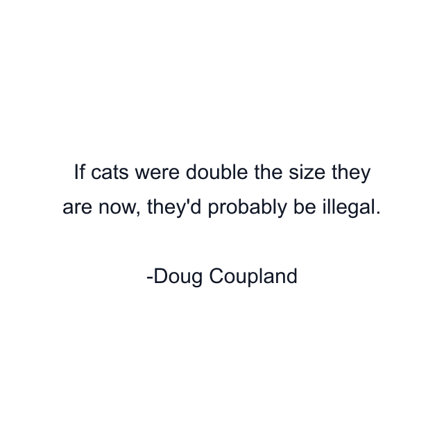 If cats were double the size they are now, they'd probably be illegal.