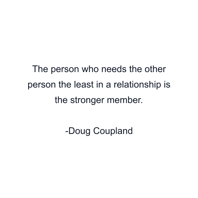 The person who needs the other person the least in a relationship is the stronger member.