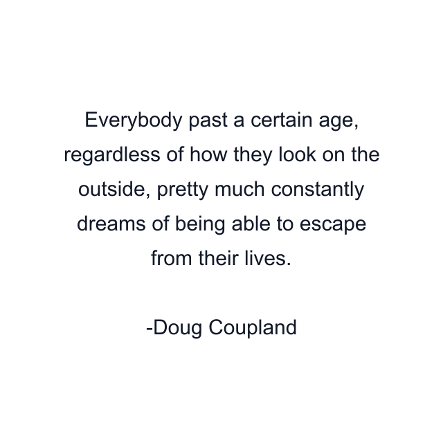 Everybody past a certain age, regardless of how they look on the outside, pretty much constantly dreams of being able to escape from their lives.