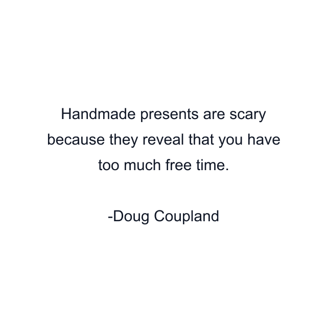 Handmade presents are scary because they reveal that you have too much free time.