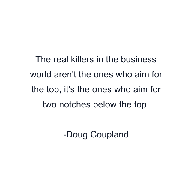 The real killers in the business world aren't the ones who aim for the top, it's the ones who aim for two notches below the top.