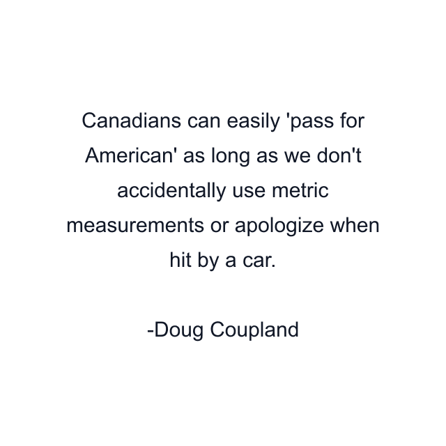 Canadians can easily 'pass for American' as long as we don't accidentally use metric measurements or apologize when hit by a car.