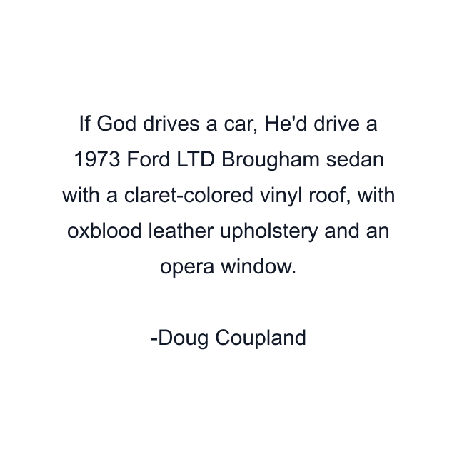 If God drives a car, He'd drive a 1973 Ford LTD Brougham sedan with a claret-colored vinyl roof, with oxblood leather upholstery and an opera window.