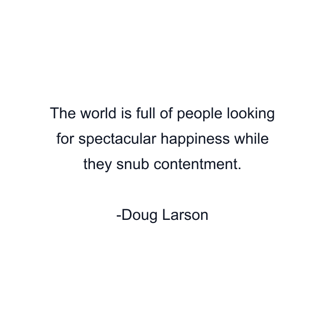 The world is full of people looking for spectacular happiness while they snub contentment.