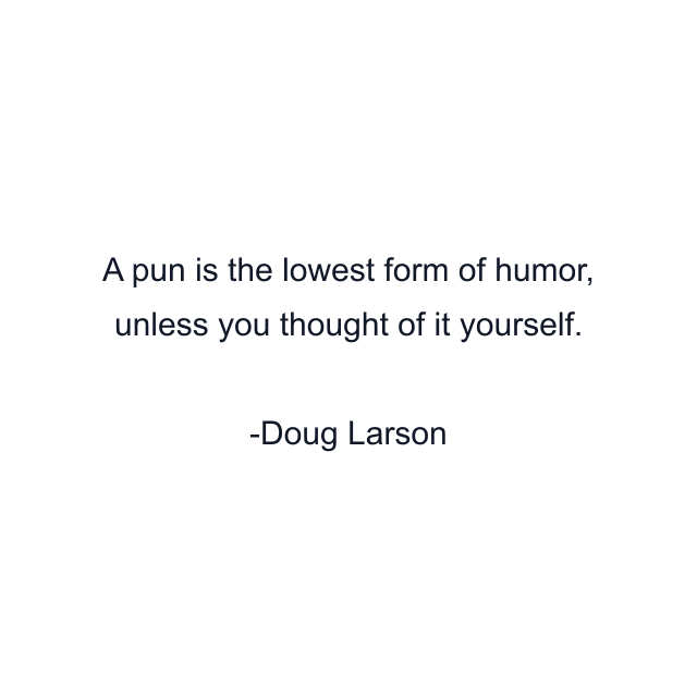 A pun is the lowest form of humor, unless you thought of it yourself.