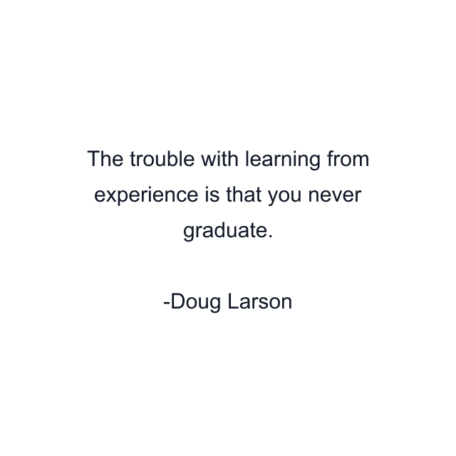 The trouble with learning from experience is that you never graduate.