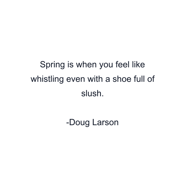 Spring is when you feel like whistling even with a shoe full of slush.