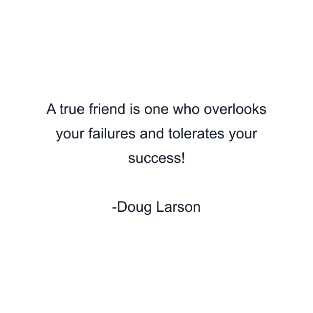 A true friend is one who overlooks your failures and tolerates your success!