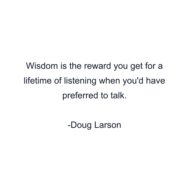 Wisdom is the reward you get for a lifetime of listening when you'd have preferred to talk.