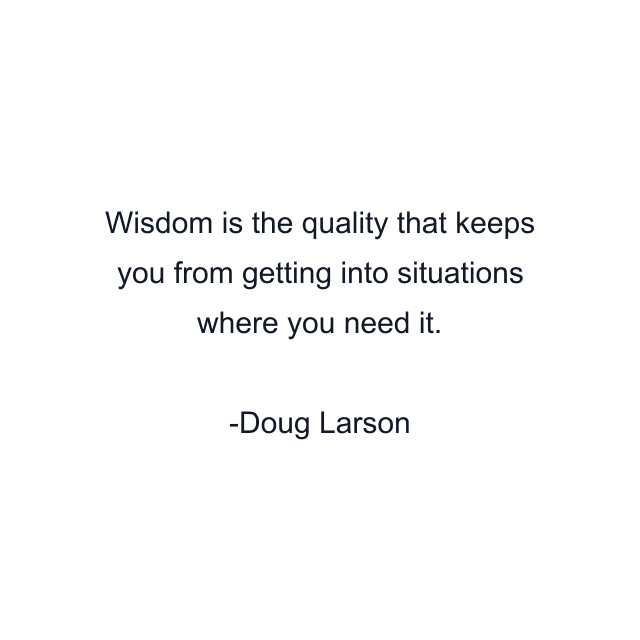 Wisdom is the quality that keeps you from getting into situations where you need it.