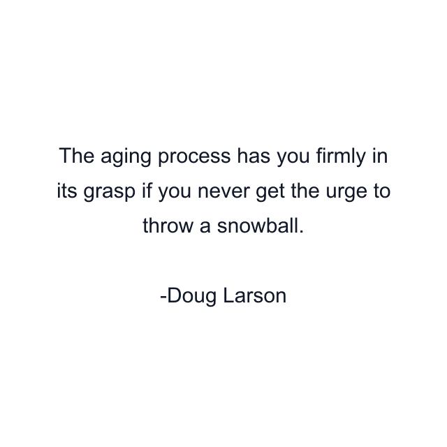 The aging process has you firmly in its grasp if you never get the urge to throw a snowball.