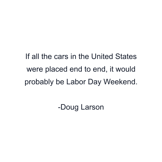 If all the cars in the United States were placed end to end, it would probably be Labor Day Weekend.