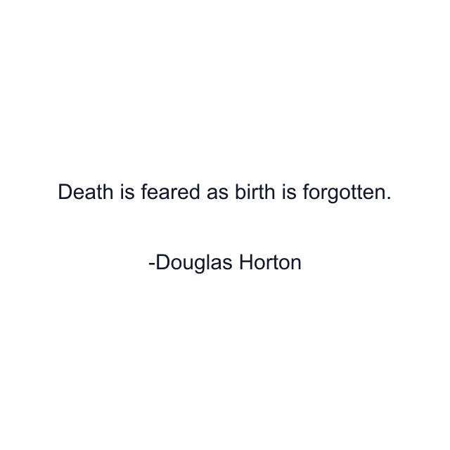 Death is feared as birth is forgotten.