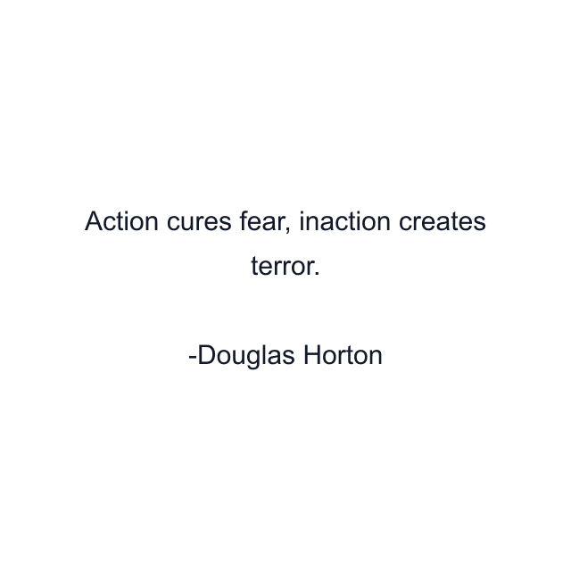 Action cures fear, inaction creates terror.