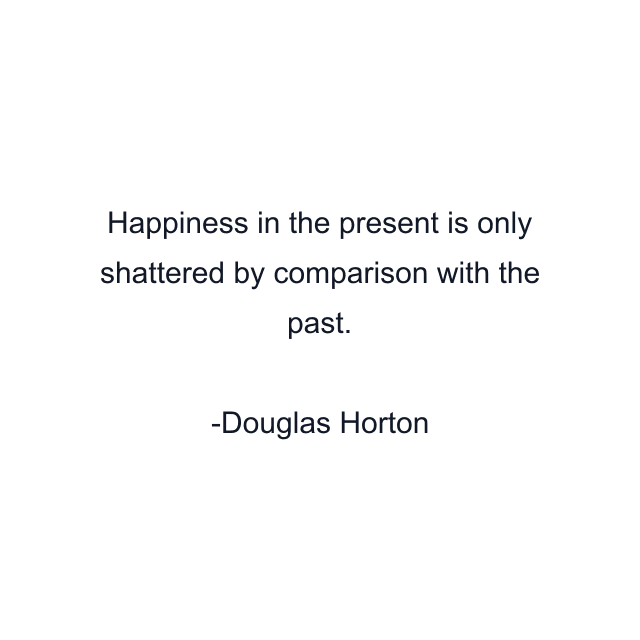 Happiness in the present is only shattered by comparison with the past.