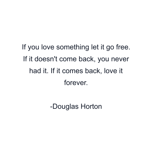 If you love something let it go free. If it doesn't come back, you never had it. If it comes back, love it forever.