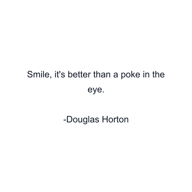 Smile, it's better than a poke in the eye.