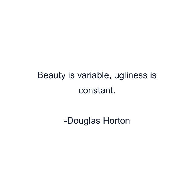 Beauty is variable, ugliness is constant.