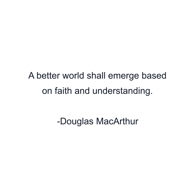 A better world shall emerge based on faith and understanding.