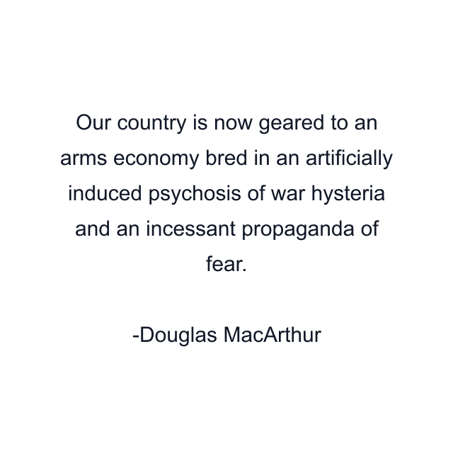 Our country is now geared to an arms economy bred in an artificially induced psychosis of war hysteria and an incessant propaganda of fear.