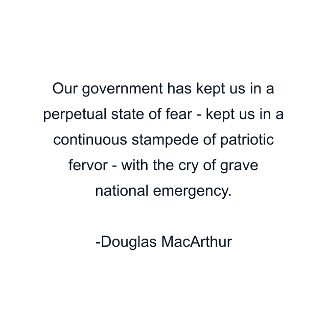 Our government has kept us in a perpetual state of fear - kept us in a continuous stampede of patriotic fervor - with the cry of grave national emergency.