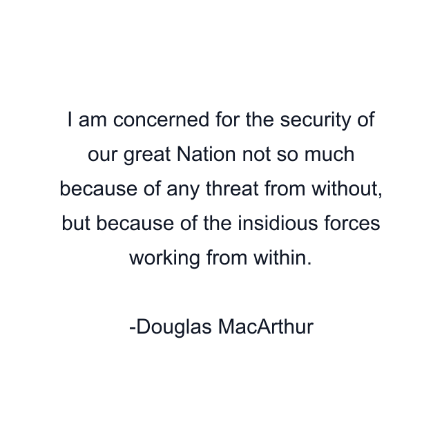 I am concerned for the security of our great Nation not so much because of any threat from without, but because of the insidious forces working from within.