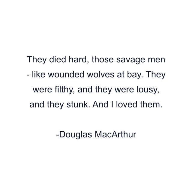 They died hard, those savage men - like wounded wolves at bay. They were filthy, and they were lousy, and they stunk. And I loved them.