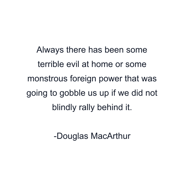 Always there has been some terrible evil at home or some monstrous foreign power that was going to gobble us up if we did not blindly rally behind it.