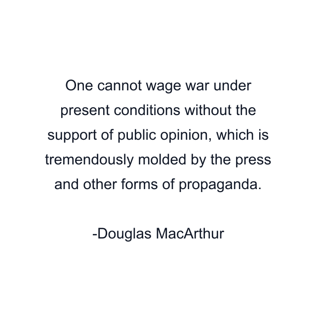 One cannot wage war under present conditions without the support of public opinion, which is tremendously molded by the press and other forms of propaganda.