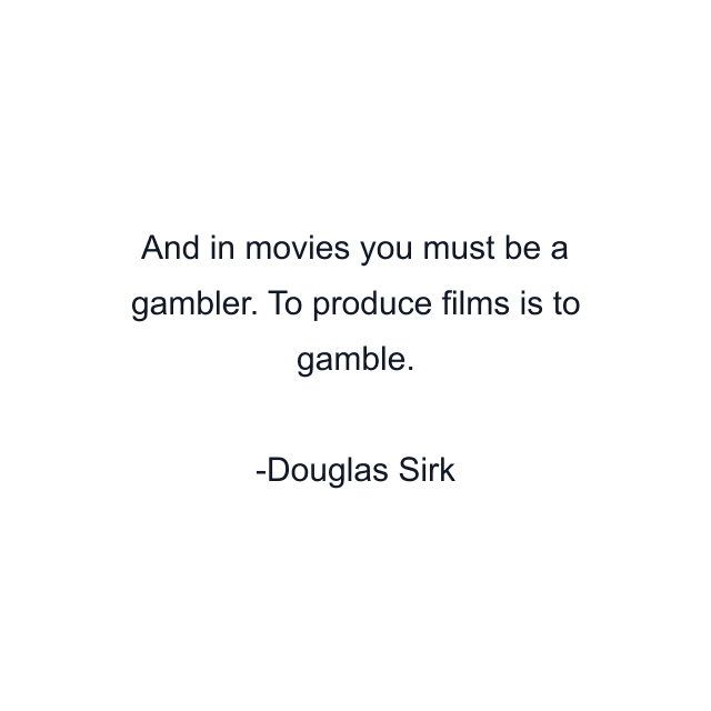 And in movies you must be a gambler. To produce films is to gamble.