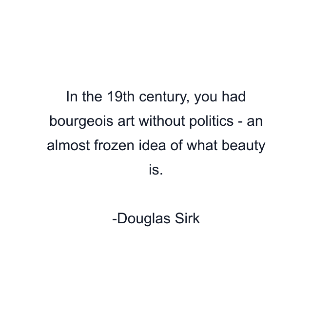 In the 19th century, you had bourgeois art without politics - an almost frozen idea of what beauty is.