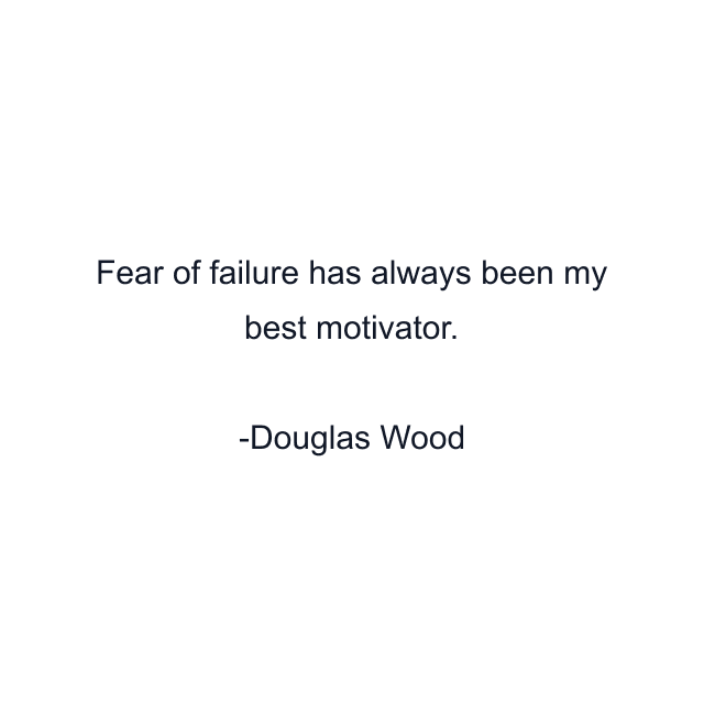 Fear of failure has always been my best motivator.