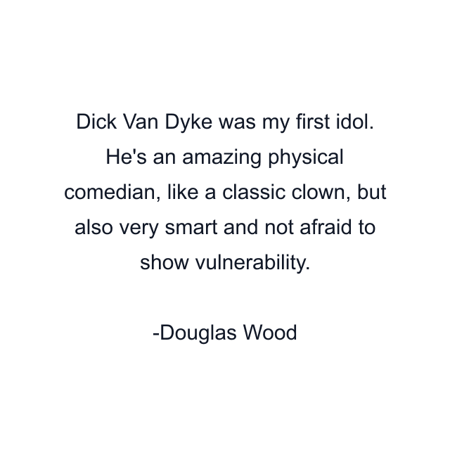 Dick Van Dyke was my first idol. He's an amazing physical comedian, like a classic clown, but also very smart and not afraid to show vulnerability.