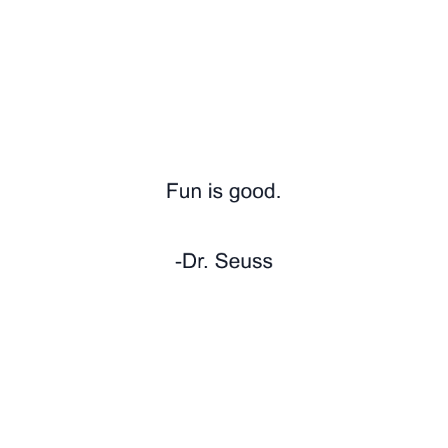 Fun is good.