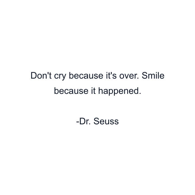 Don't cry because it's over. Smile because it happened.